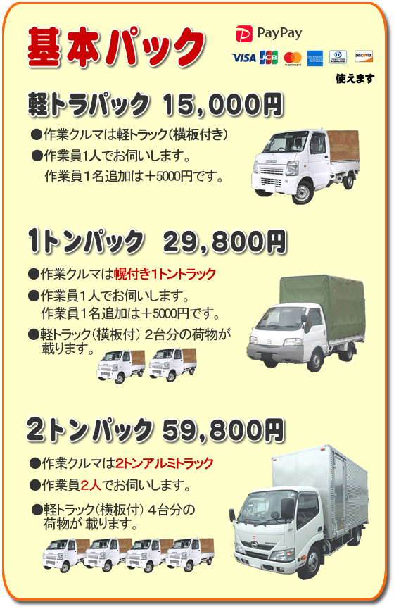 トラック基本パック 軽トラパック15,000円、1トンパック29,800円、2トンパック59,800円 基本パック、軽トラパック15,000円●作業クルマは軽トラック(横いた付き)●作業員一人でお伺いします。2名作業は+5,000円です。1トンパック29,800円●作業クルマは幌付き1トントラック●作業員1人でお伺いします。2名作業は+5,000円です。●軽トラック(横板付)2台分の荷物が載ります。2トンパック59,800円●作業クルマは2トンアルミトラック●作業員2人でお伺いします。●軽トラック(横板付)4台分の荷物が載ります。/【便利屋】暮らしなんでもお助け隊 福岡田島店