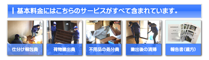 【便利屋】暮らしなんでもお助け隊 福岡田島店 お家一軒丸ごと片付けの基本料金には 仕分け梱包費・荷物搬出費・不用品の処分費・搬出後の清掃・ご供養代が含まれています。