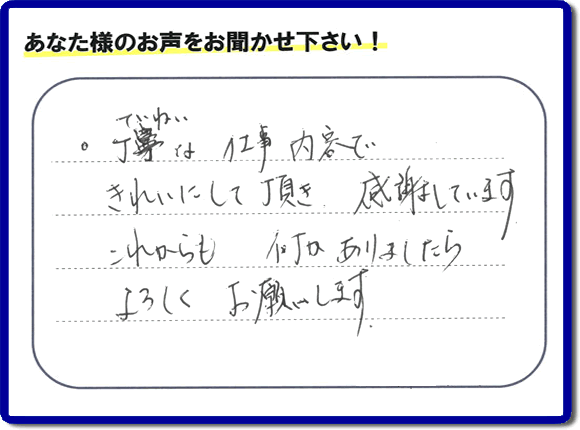 「丁寧な仕事内容できれいにして頂き、感謝しています。これからも何かありましたらよろしくお願いします。」との口コミ・メッセージを福岡県福岡市西区愛宕のお客様より頂きました。福岡県春日市一の谷を拠点として活動している【便利屋】暮らしなんでもお助け隊 福岡田島店フルサポートにとってお客様の声・クチコミが一番の宝です。お客様皆様に感謝です。