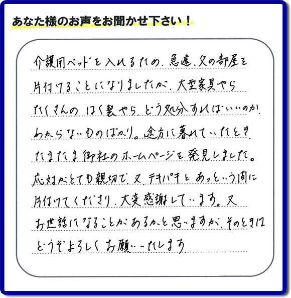 大宰府市宰府にて、 ご実家（親の家）の片付けのご依頼をされたお客様（ご長女さま）より、不用品回収専門の便利屋である当社が口コミ・評価を頂きました。『介護用ベットを入れるため、急遽、父の部屋を片付けることになりましたが、大型家具やら、たくさんのはく製やらどう処分すればいいのか、わからないものばかり。途方に暮れていたとき　たまたま御社のホームページを発見しました。応対がとても親切で、又、テキパキとあっという間に、片付けてくださり大変感謝しています。又、お世話になることが、あるかと思いますが　そのときはどうぞよろしくお願いします。』とのこと。ありがたい「くちコミ」を頂きました。。お客様からの評価・お客様からの評判をいただけるとスタッフ一同励まさせて元気になります。感謝です。ありがとうございました。実家（親の家）に関する、一軒丸ごと片付け、粗大ゴミ捨て、不要品処分、大型家具の回収、庭木の伐採、草取り、草刈り、お掃除ことなら、片付け専門の便利屋・何でもやっている何でも屋「【便利屋】暮らしなんでもお助け隊 福岡田島店へ、今すぐお電話ください。電話番号 092-588-0102です。 当社は、お客様からのクチコミ獲得数、お客さまからの評価、評判が、福岡で一番高い便利屋です。何でも行う何でも屋の当社へお電話ください。電話番号 092-588-0102です。