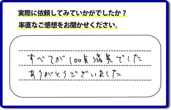 口コミ評判２３　すべてが１００点満点でした。ありがとうございました。今回のお客様のご依頼は老人ホームへ入居するため、家の不用品をすべて片付けて、ハウスクリーニングのご依頼でした。便利屋・何でも屋「【便利屋】暮らしなんでもお助け隊 福岡田島店」では、わかりやすい料金表、パック料金で家の丸ごと片付けから、不用品片付け、家の解体、土地売却に至るまで、あなたのご実家（親の家）の困ったことを解決しています。安心と信頼をモットーにお客様と常に接し続けて２０年。今ではたくさんのお客様より、クチコミ評判のコメントをいただいています。とくに女性（姉妹・高齢者の女性）お客様から支持をいただいています。福岡の家で困った！そんなときは！【便利屋】暮らしなんでもお助け隊 福岡田島店へ今すぐお電話ください。電話の対応は代表者の山口が担当しています。