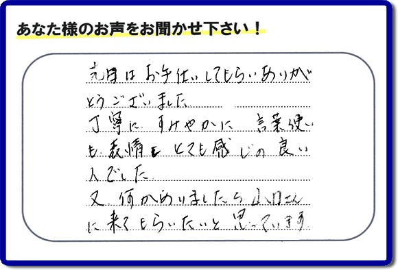 福岡県春日市で活動する何でも屋・【便利屋】暮らしなんでもお助け隊 福岡田島店が粗大ゴミ処分のお手伝いをしたお客様より口コミ・メッセージです。「先日はお手伝いしてもらいありがとうございました。丁寧に、すみやかに、言葉使いも表情もとても感じの良い人でした。又何かありましたら山口さんに来てもらいたいと思っています。」とのこと。ありがたいメッセージ感謝しております。