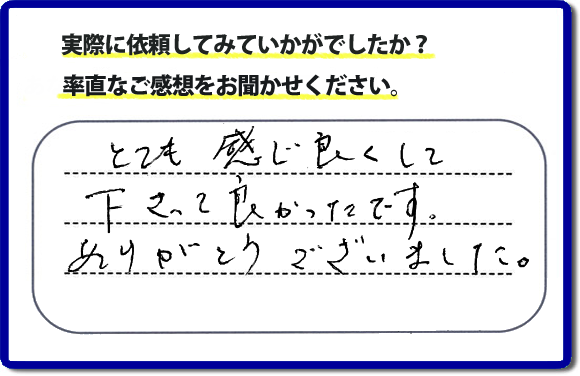 口コミ評判１８　とても感じ良くして下って、良かったです。ありがとうございました。当社では、不用品の片付けから、家丸ごとの片付け、その他、家具移動、引越しのお手伝い、お掃除、家の解体、売却、修理など、お客様のお困りごとを解決しています。 便利屋・何でも屋の「【便利屋】暮らしなんでもお助け隊 福岡田島店」（福岡）のホームページでは、代表者山口をはじめスタッフの顔写真・お客様の笑顔・実際のお客様の口コミ評判コメントを掲載しています。安心と信頼を心がけ作業を行い続けて２０年。家のことで困ったら町の便利屋・何でも屋の【便利屋】暮らしなんでもお助け隊 福岡田島店　電話番号0120-263-101へお電話ください。