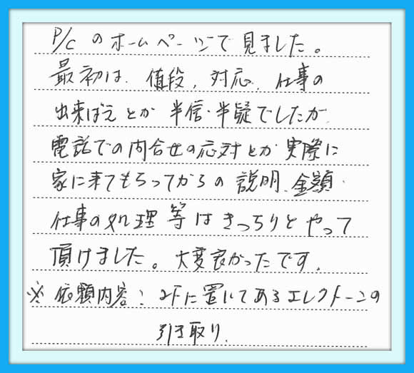 Ｐ／Ｃのホームページで 見ました。  最初は、値段、対応、仕事の 出来ばえとか半信・半疑でしたが、  電話での問合せの応対とか 実際に家に来てもらってからの 説明、金額、仕事の処理等は きっちりとやって頂けました。  大変良かったです。  ※依頼内容：２Ｆに置いてある エレクトーンの引き取り