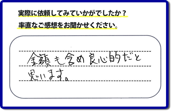 口コミ評判２７　金額も含め良心的だと思います。当社には、娘さまよりご実家の片付けのお手伝いをしてほしいと依頼されること多く、便利屋・何でも屋「【便利屋】暮らしなんでもお助け隊 福岡田島店」（福岡）なら、ご自身が立ち会いできなくても母に安心して紹介できるとの理由で、ご相談のお電話をいただいています。また、くちこみの評判コメント、お客様の笑顔、代表者山口の顔写真をはじめ、スタッフの顔写真も掲載しています。作業、電話対応に安心と信頼をし続けて２０年の便利屋。今すぐお電話ください！電話番号0120-263-101へお問い合せ下さい。