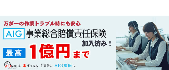 福岡のご実家片付け・お掃除・庭木伐採、庭木剪定、草取り、草刈り、倉庫片付け、倉庫組み立て、不用品回収などの作業を行う【便利屋】暮らしなんでもお助け隊 福岡田島店の便利屋・お掃除・片付けサービスに関しての損害保険です。万が一のトラブル時にも安心です。AIG事業総合賠償責任保険 最高１億円まで保証します。AIU保険と富士火災が合併しAIG損保になりました。